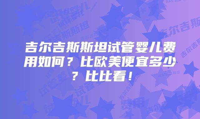 吉尔吉斯斯坦试管婴儿费用如何？比欧美便宜多少？比比看！
