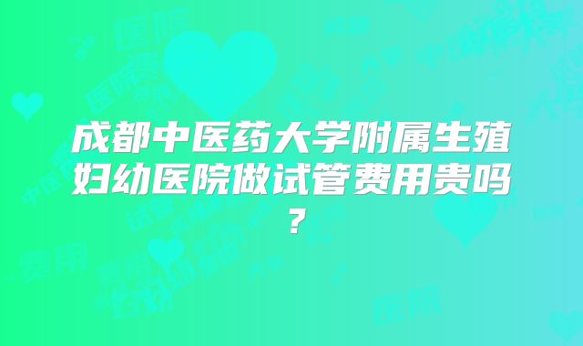 成都中医药大学附属生殖妇幼医院做试管费用贵吗？