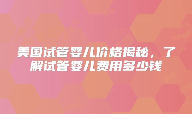 美国试管婴儿价格揭秘,了解试管婴儿费用多少钱
