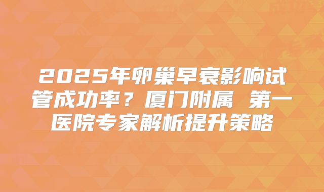 2025年卵巢早衰影响试管成功率？厦门附属 第一医院专家解析提升策略
