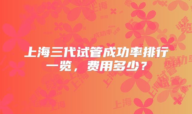 上海三代试管成功率排行一览，费用多少？