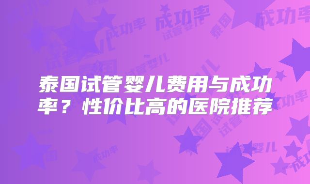 泰国试管婴儿费用与成功率？性价比高的医院推荐