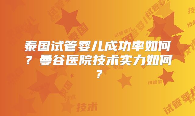 泰国试管婴儿成功率如何？曼谷医院技术实力如何？