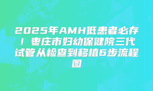 2025年AMH低患者必存！枣庄市妇幼保健院三代试管从检查到移植6步流程图