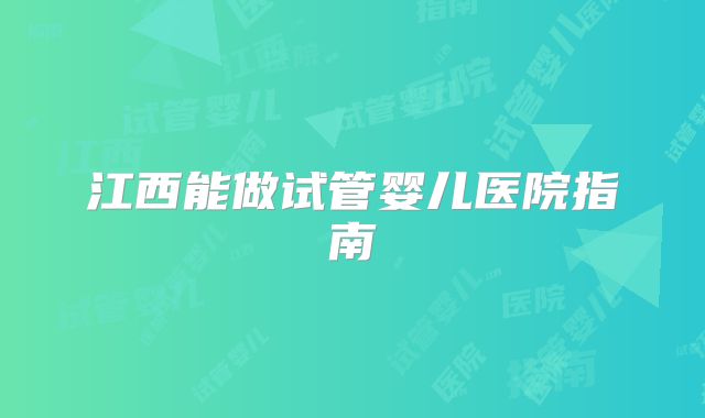 江西能做试管婴儿医院指南