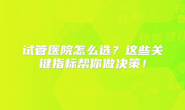 试管医院怎么选？这些关键指标帮你做决策！