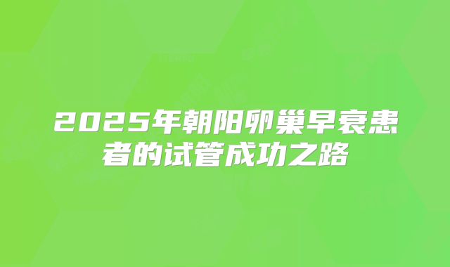2025年朝阳卵巢早衰患者的试管成功之路