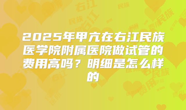 2025年甲亢在右江民族医学院附属医院做试管的费用高吗?明细是怎么样的