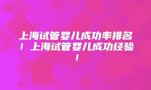 上海试管婴儿成功率排名！上海试管婴儿成功经验！
