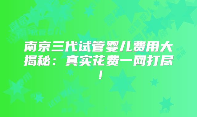 南京三代试管婴儿费用大揭秘：真实花费一网打尽！