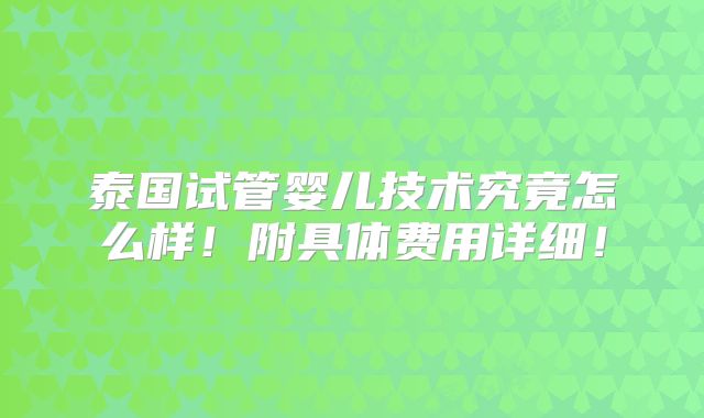 泰国试管婴儿技术究竟怎么样!附具体费用详细!