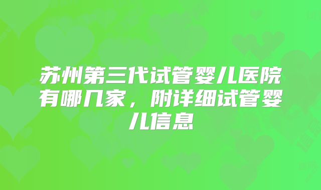 苏州第三代试管婴儿医院有哪几家，附详细试管婴儿信息
