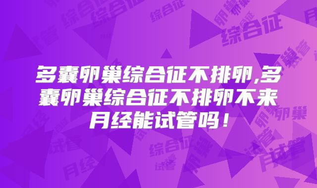 多囊卵巢综合征不排卵,多囊卵巢综合征不排卵不来月经能试管吗！