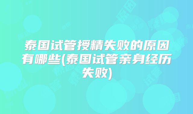 泰国试管授精失败的原因有哪些(泰国试管亲身经历失败)
