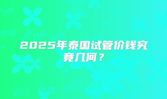 2025年泰国试管价钱究竟几何？