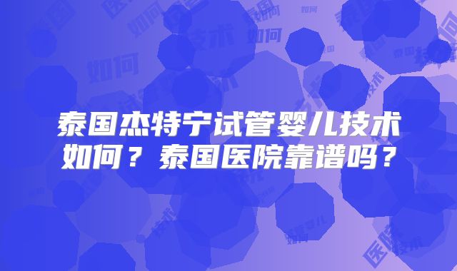 泰国杰特宁试管婴儿技术如何？泰国医院靠谱吗？
