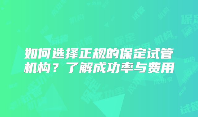 如何选择正规的保定试管机构？了解成功率与费用