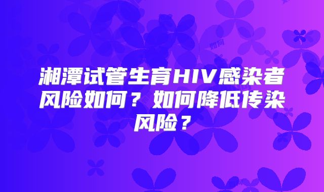 湘潭试管生育HIV感染者风险如何？如何降低传染风险？