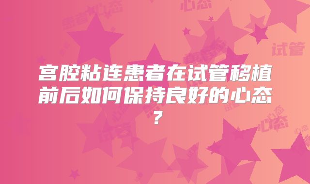 宫腔粘连患者在试管移植前后如何保持良好的心态？