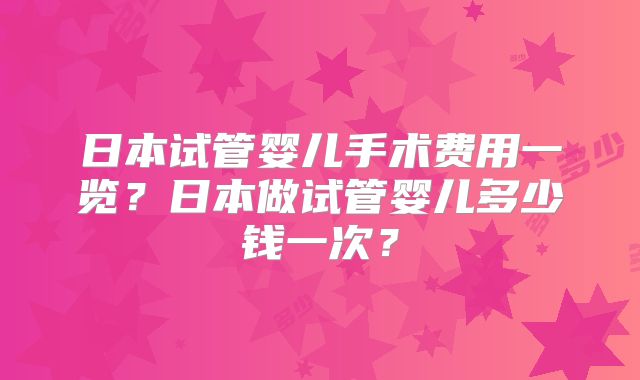 日本试管婴儿手术费用一览？日本做试管婴儿多少钱一次？