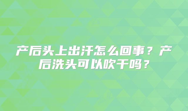 产后头上出汗怎么回事？产后洗头可以吹干吗？