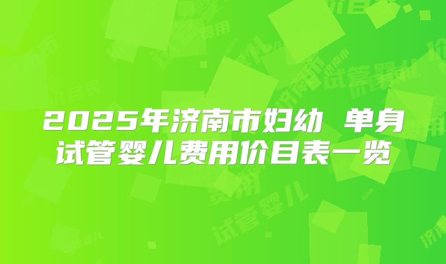 2025年济南市妇幼 单身试管婴儿费用价目表一览