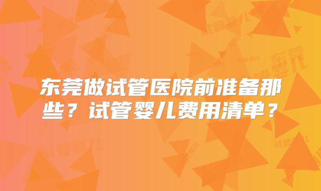 东莞做试管医院前准备那些？试管婴儿费用清单？