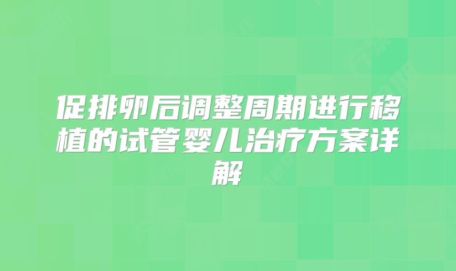 促排卵后调整周期进行移植的试管婴儿治疗方案详解