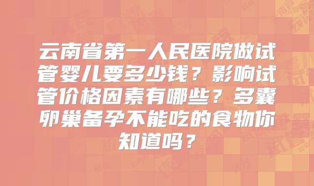 云南省第一人民医院做试管婴儿要多少钱？影响试管价格因素有哪些？多囊卵巢备孕不能吃的食物你知道吗？