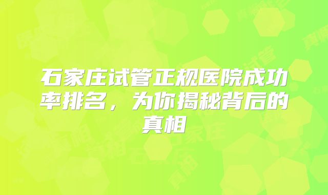 石家庄试管正规医院成功率排名，为你揭秘背后的真相