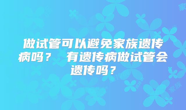 做试管可以避免家族遗传病吗? 有遗传病做试管会遗传吗?