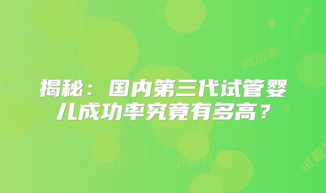 揭秘：国内第三代试管婴儿成功率究竟有多高？