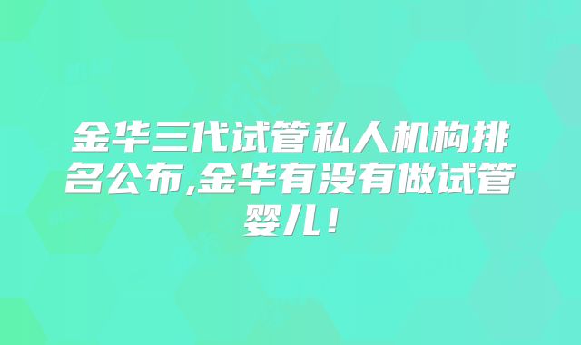 金华三代试管私人机构排名公布,金华有没有做试管婴儿！