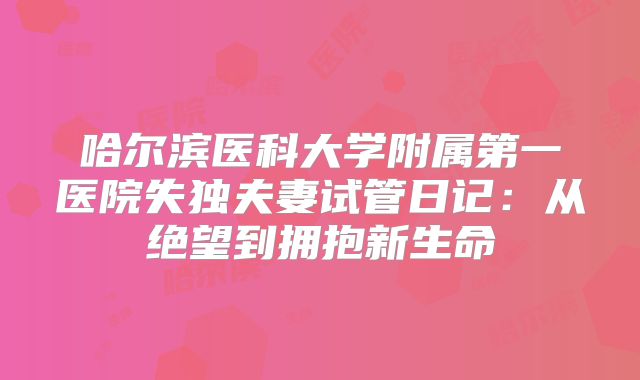 哈尔滨医科大学附属第一医院失独夫妻试管日记：从绝望到拥抱新生命