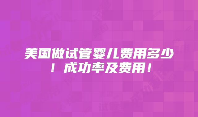 美国做试管婴儿费用多少!成功率及费用!