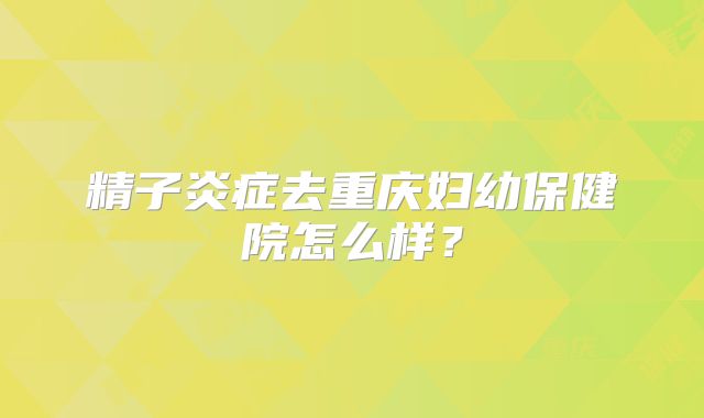 精子炎症去重庆妇幼保健院怎么样？