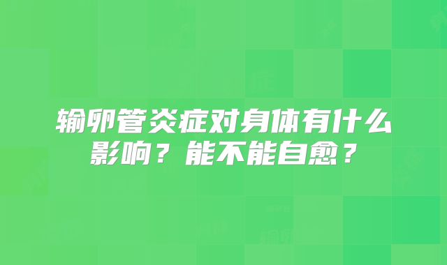 输卵管炎症对身体有什么影响?能不能自愈?