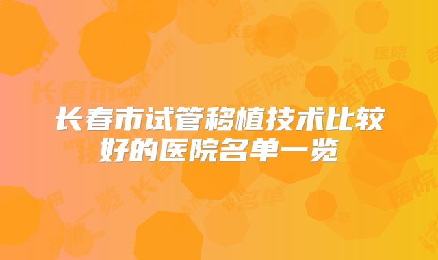 长春市试管移植技术比较好的医院名单一览