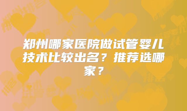 郑州哪家医院做试管婴儿技术比较出名?推荐选哪家?
