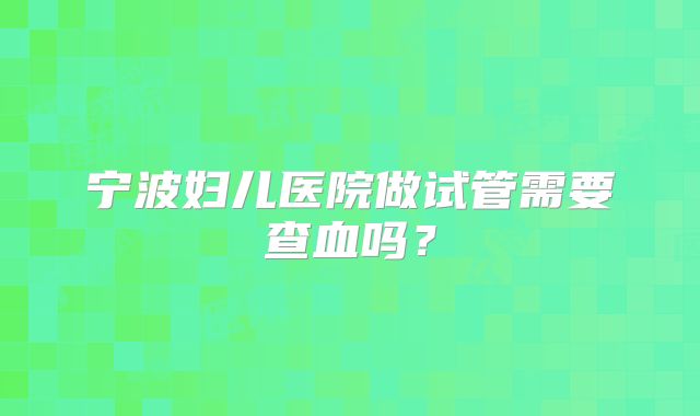 宁波妇儿医院做试管需要查血吗？