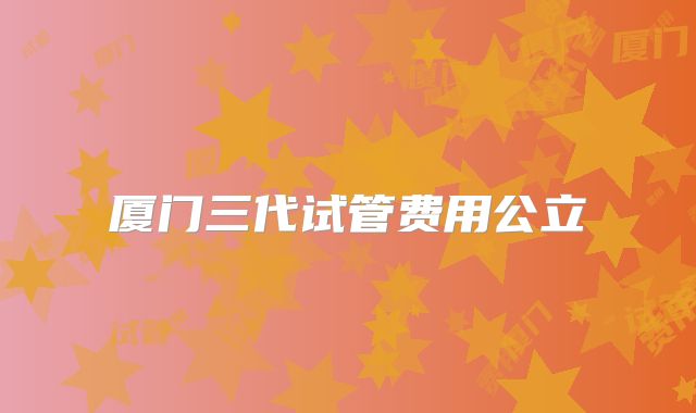 厦门三代试管费用公立