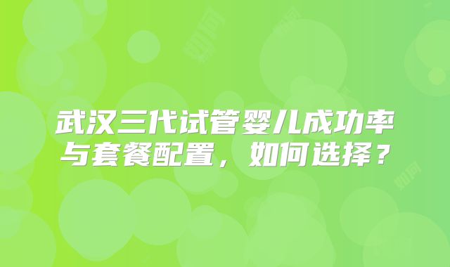 武汉三代试管婴儿成功率与套餐配置，如何选择？