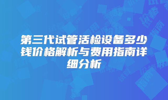 第三代试管活检设备多少钱价格解析与费用指南详细分析