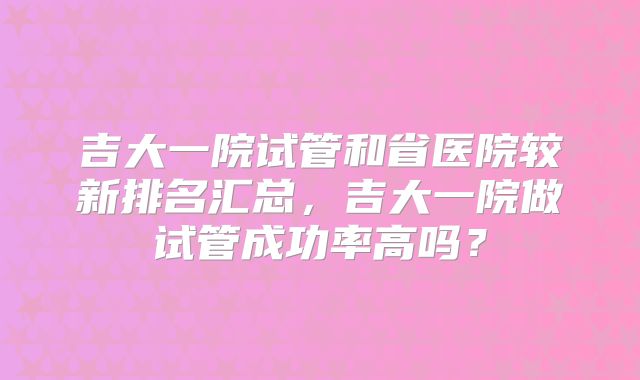 吉大一院试管和省医院较新排名汇总，吉大一院做试管成功率高吗？
