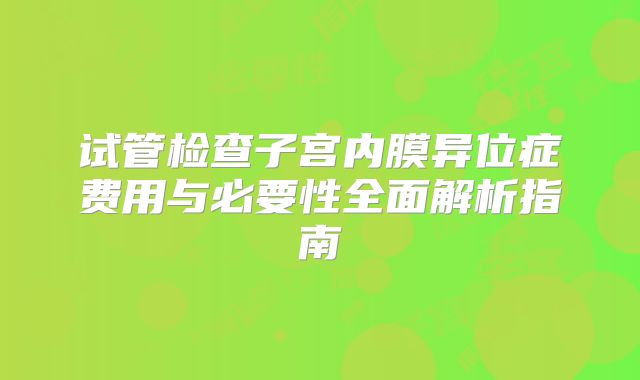 试管检查子宫内膜异位症费用与必要性全面解析指南