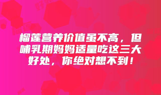 榴莲营养价值虽不高，但哺乳期妈妈适量吃这三大好处，你绝对想不到！