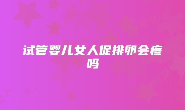 试管婴儿女人促排卵会疼吗