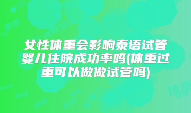 女性体重会影响泰语试管婴儿住院成功率吗(体重过重可以做做试管吗)