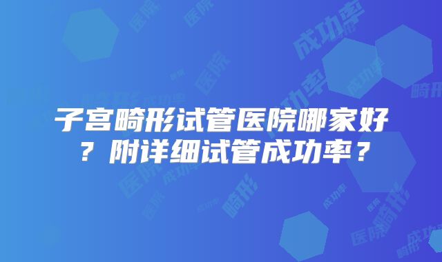 子宫畸形试管医院哪家好？附详细试管成功率？