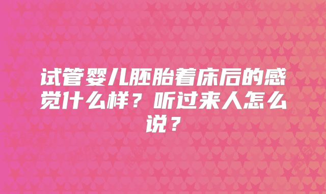 试管婴儿胚胎着床后的感觉什么样？听过来人怎么说？